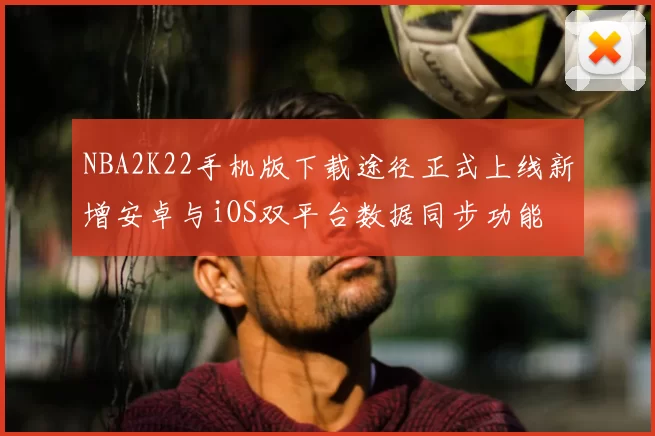 NBA2K22手机版下载途径正式上线新增安卓与iOS双平台数据同步功能