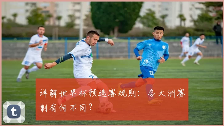 详解世界杯预选赛规则:各大洲赛制有何不同?