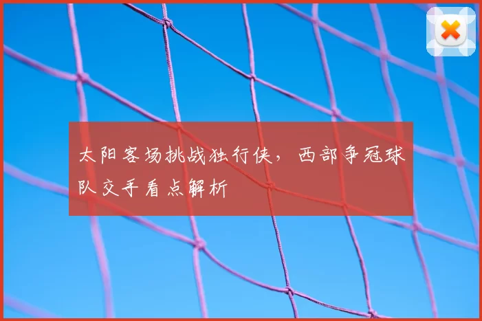 太阳客场挑战独行侠,西部争冠球队交手看点解析