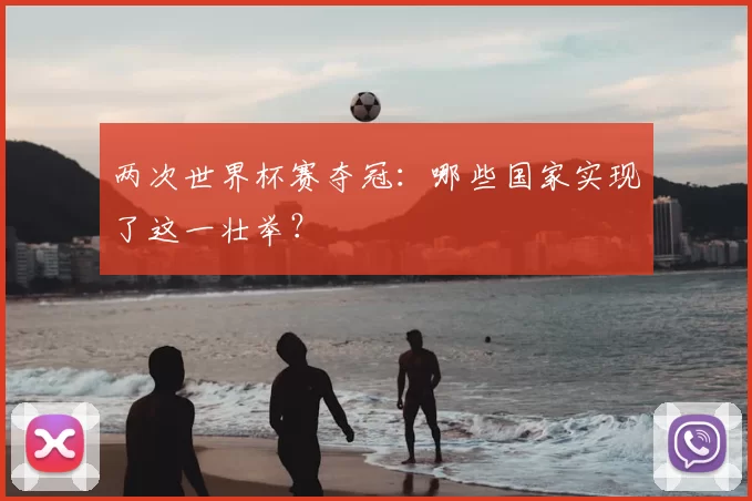 两次世界杯赛夺冠:哪些国家实现了这一壮举?