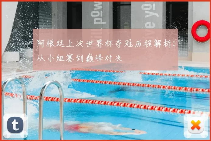 阿根廷上次世界杯夺冠历程解析:从小组赛到巅峰对决