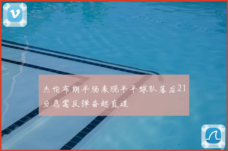 杰伦布朗半场表现平平球队落后21分急需反弹奋起直追