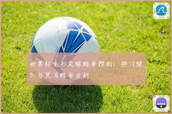 世界杯竞彩足球赔率预测:热门球队与黑马赔率分析