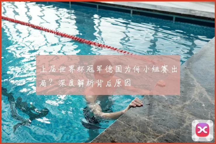 上届世界杯冠军德国为何小组赛出局?深度解析背后原因