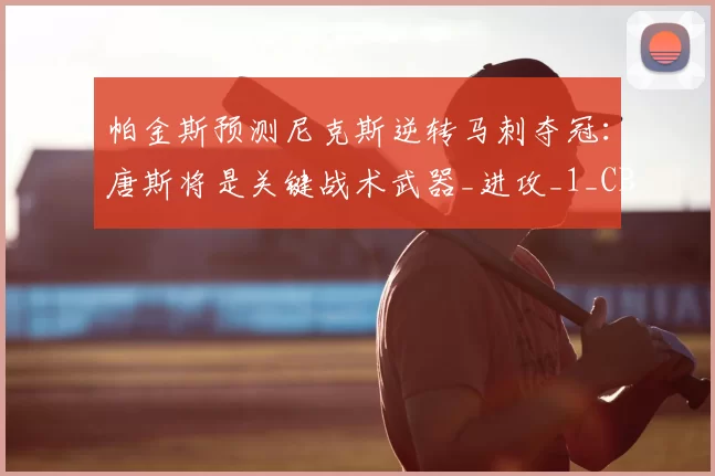 帕金斯预测尼克斯逆转马刺夺冠:唐斯将是关键战术武器_进攻_1_CBA