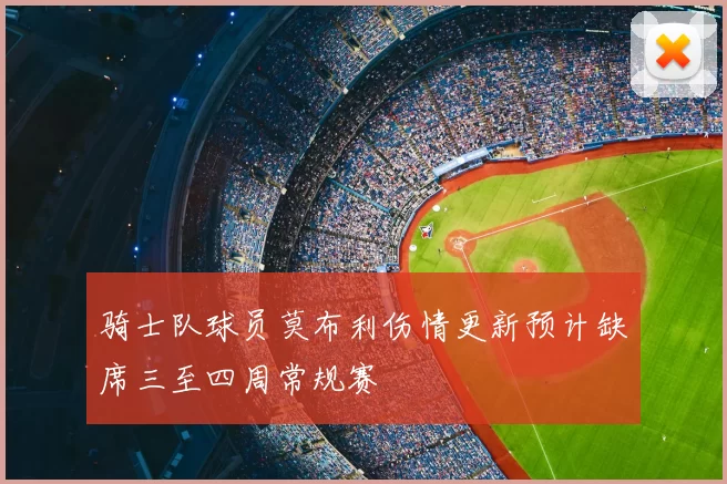 骑士队球员莫布利伤情更新预计缺席三至四周常规赛