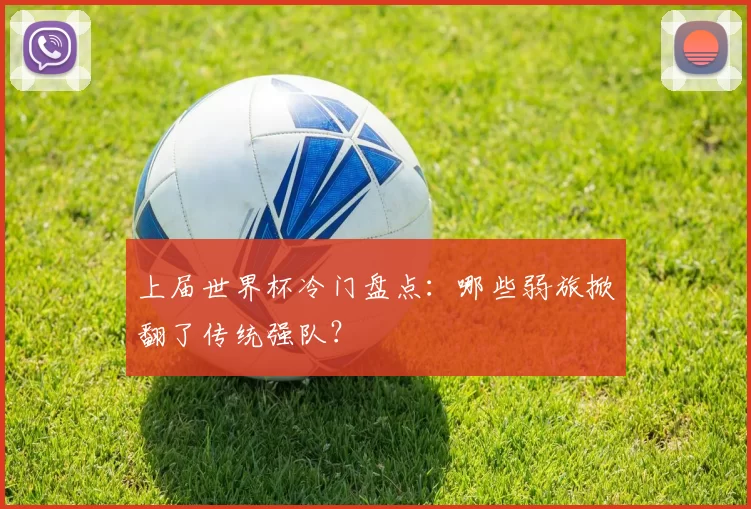 上届世界杯冷门盘点:哪些弱旅掀翻了传统强队?