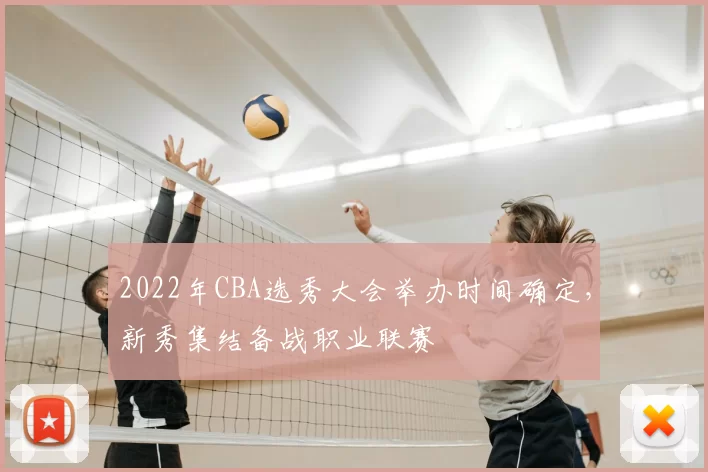 2022年CBA选秀大会举办时间确定，新秀集结备战职业联赛