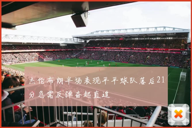 杰伦布朗半场表现平平球队落后21分急需反弹奋起直追