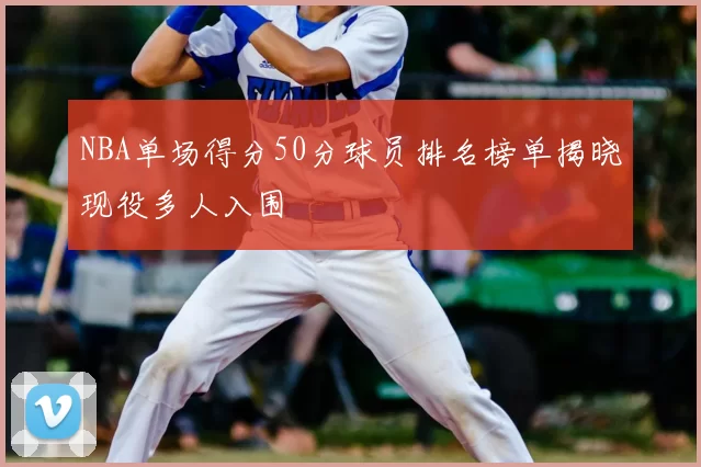 NBA单场得分50分球员排名榜单揭晓现役多人入围