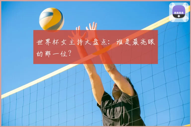 世界杯女主持大盘点：谁是最亮眼的那一位？