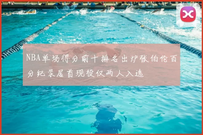 NBA单场得分前十排名出炉张伯伦百分纪录居首现役仅两人入选
