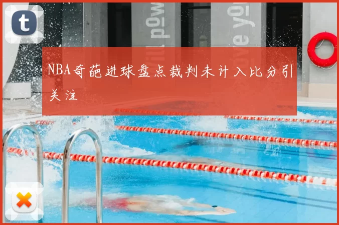 NBA奇葩进球盘点裁判未计入比分引关注