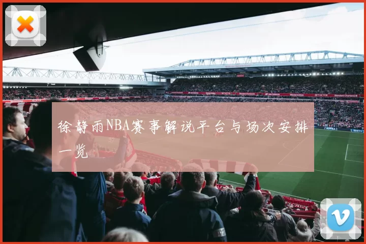 徐静雨NBA赛事解说平台与场次安排一览