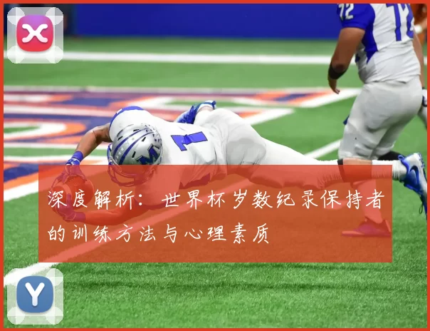 深度解析:世界杯岁数纪录保持者的训练方法与心理素质