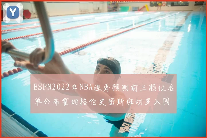 ESPN2022年NBA选秀预测前三顺位名单公布霍姆格伦史密斯班切罗入围