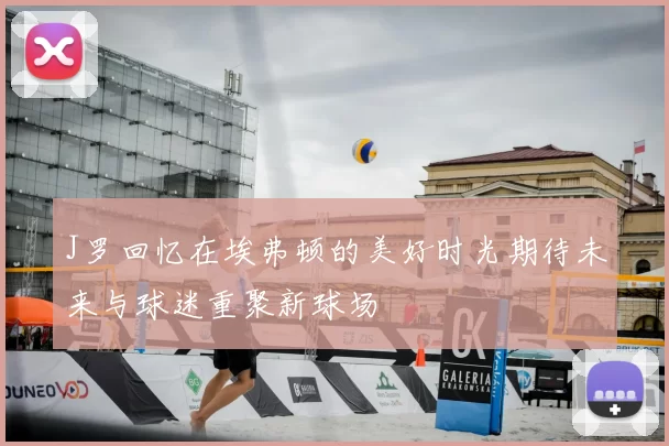 J罗回忆在埃弗顿的美好时光期待未来与球迷重聚新球场
