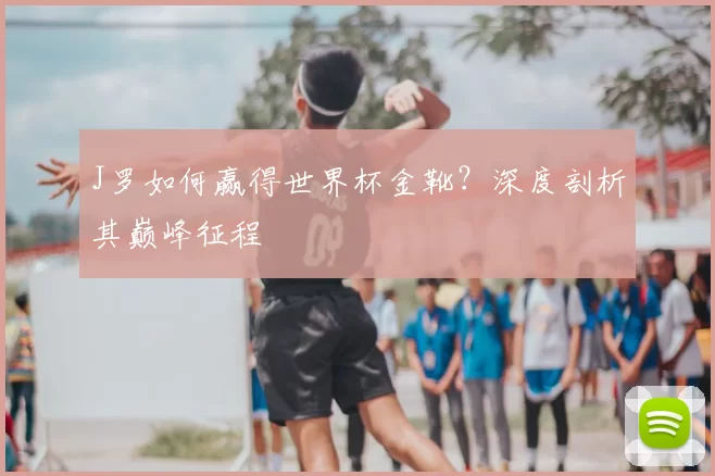 J罗如何赢得世界杯金靴？深度剖析其巅峰征程