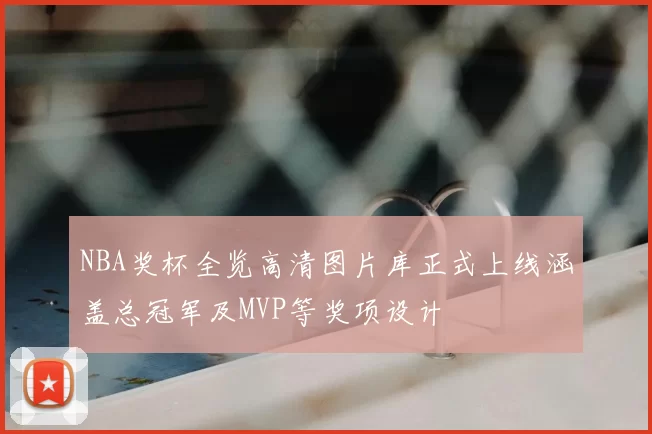 NBA奖杯全览高清图片库正式上线涵盖总冠军及MVP等奖项设计