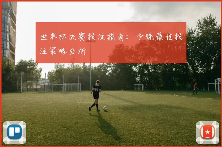 世界杯决赛投注指南:今晚最佳投注策略分析