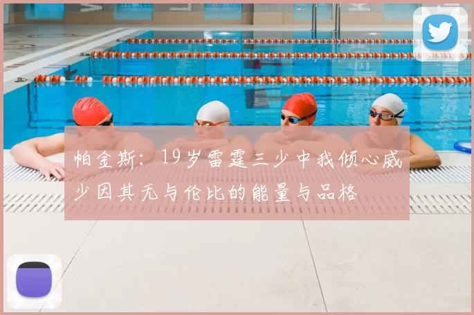 帕金斯：19岁雷霆三少中我倾心威少因其无与伦比的能量与品格