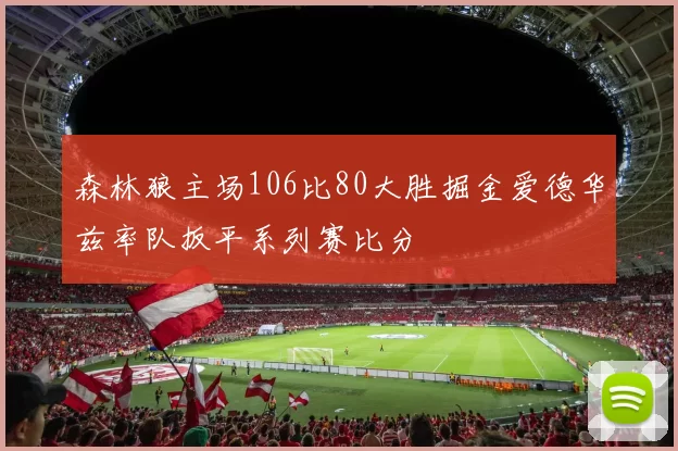 森林狼主场106比80大胜掘金爱德华兹率队扳平系列赛比分