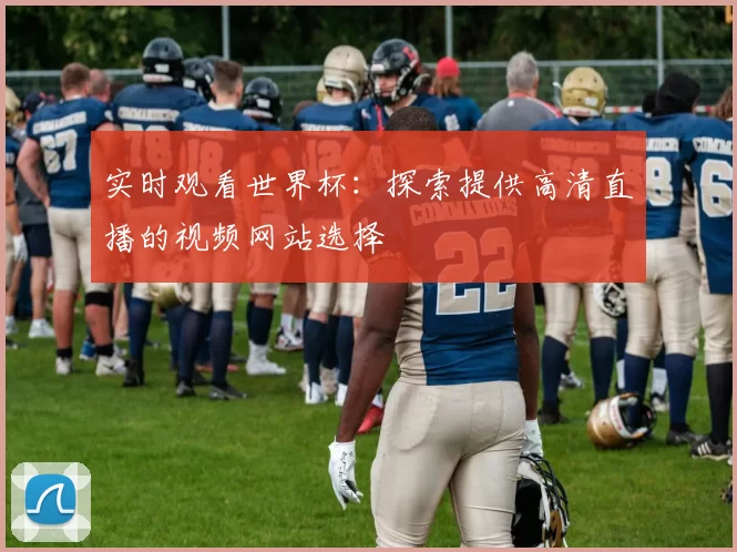 实时观看世界杯:探索提供高清直播的视频网站选择