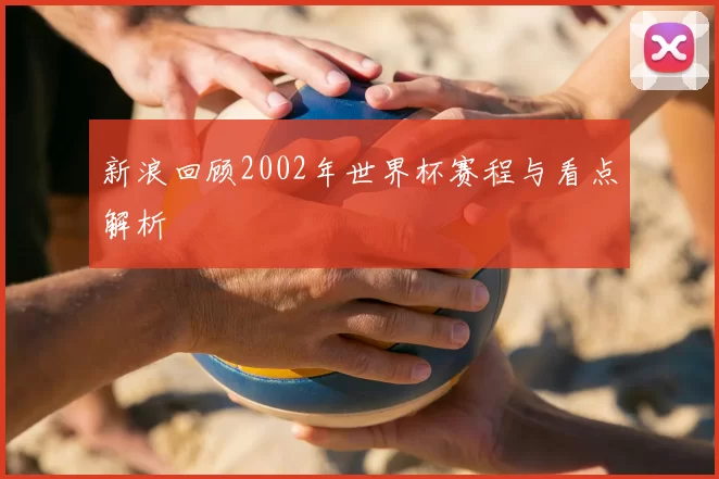 新浪回顾2002年世界杯赛程与看点解析