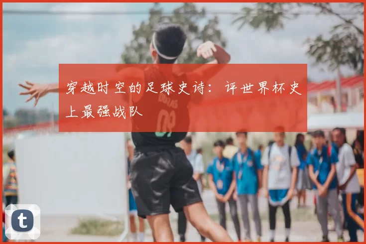 穿越时空的足球史诗：评世界杯史上最强战队