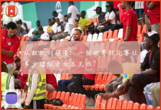 从狂欢到崩溃:一场世界杯比赛让多少赌球者血本无归?