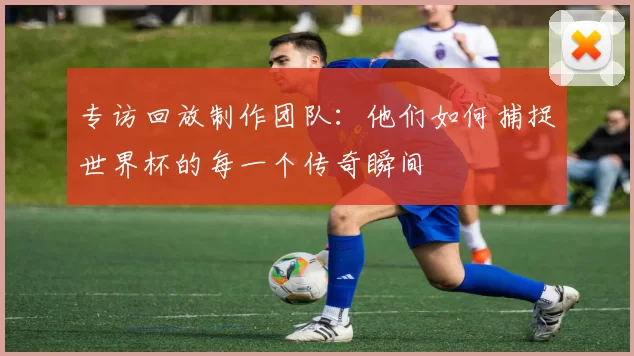 专访回放制作团队：他们如何捕捉世界杯的每一个传奇瞬间