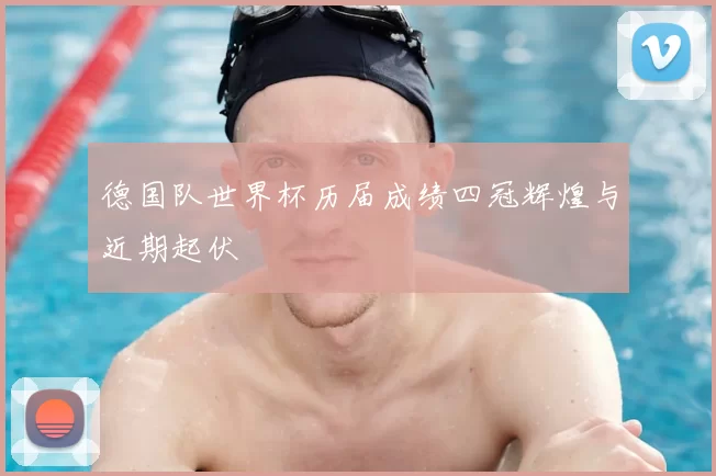 德国队世界杯历届成绩四冠辉煌与近期起伏