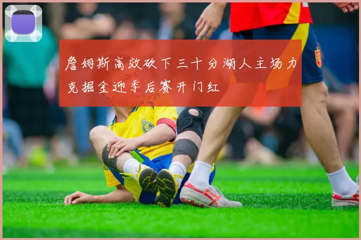 詹姆斯高效砍下三十分湖人主场力克掘金迎季后赛开门红
