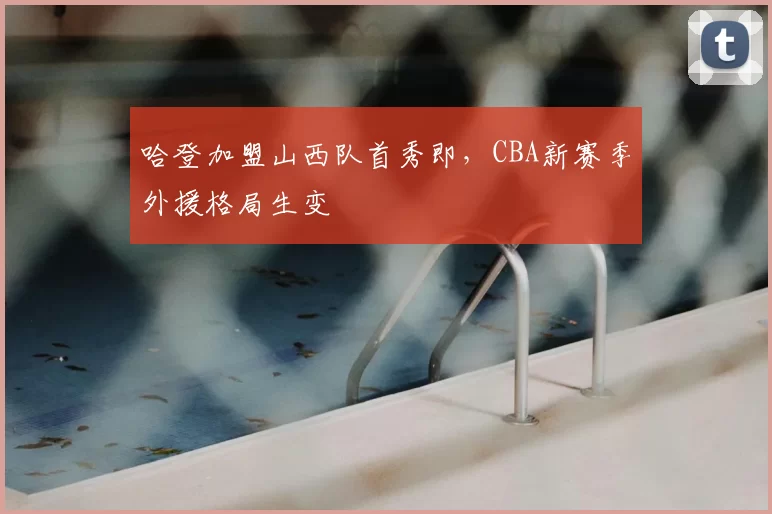 哈登加盟山西队首秀即,CBA新赛季外援格局生变