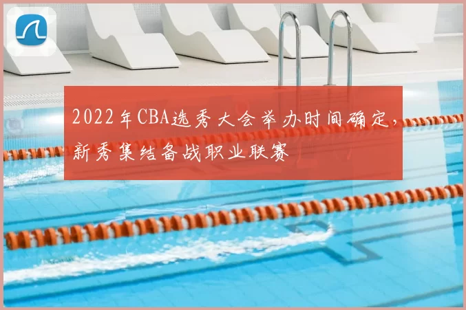 2022年CBA选秀大会举办时间确定，新秀集结备战职业联赛