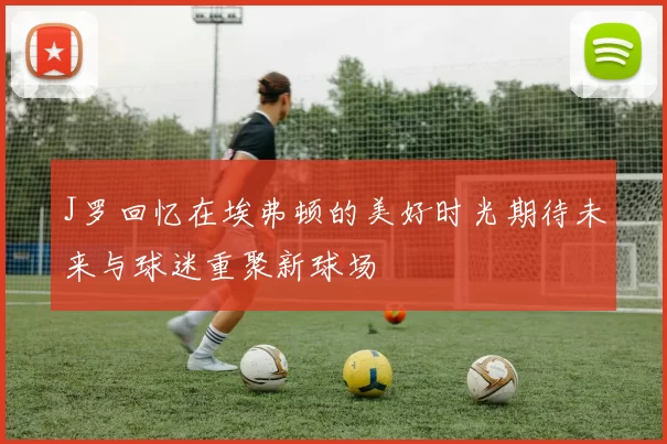 J罗回忆在埃弗顿的美好时光期待未来与球迷重聚新球场