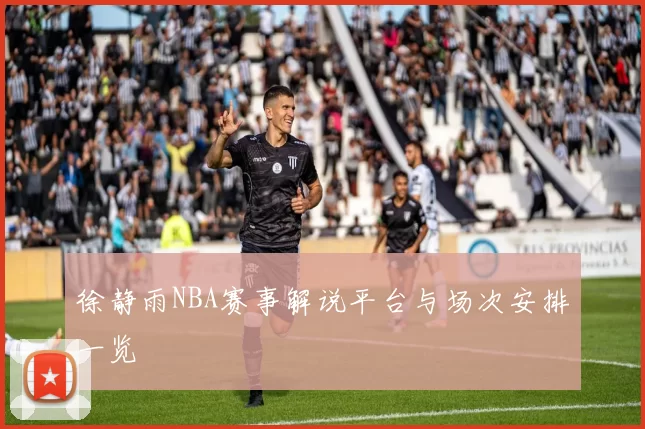 徐静雨NBA赛事解说平台与场次安排一览