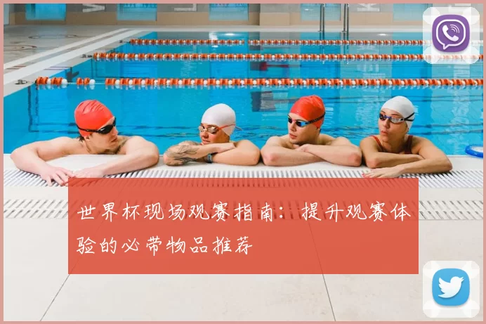 世界杯现场观赛指南:提升观赛体验的必带物品推荐