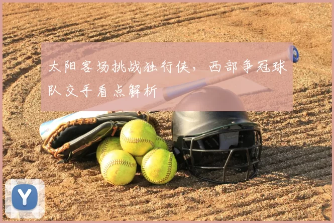 太阳客场挑战独行侠，西部争冠球队交手看点解析