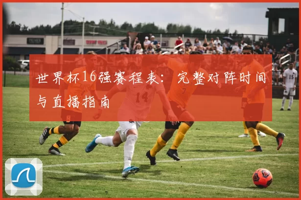 世界杯16强赛程表：完整对阵时间与直播指南