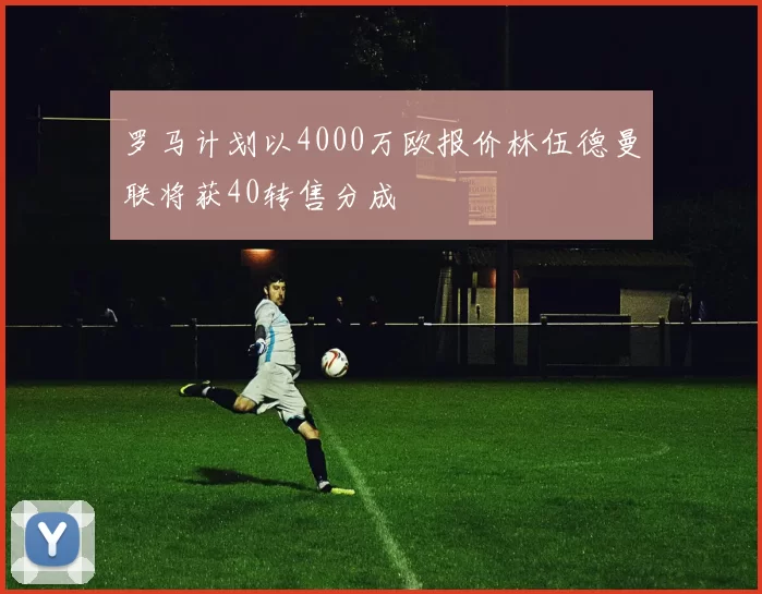 罗马计划以4000万欧报价林伍德曼联将获40转售分成