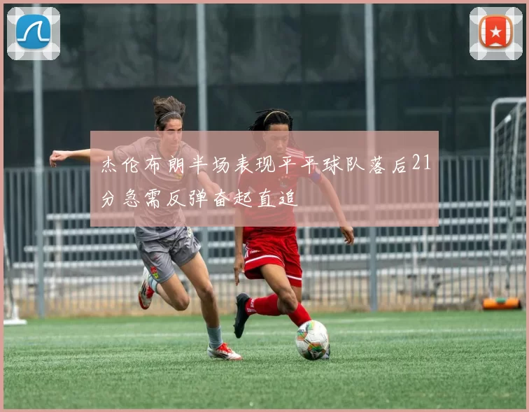 杰伦布朗半场表现平平球队落后21分急需反弹奋起直追