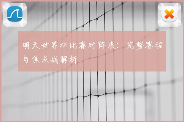 明天世界杯比赛对阵表：完整赛程与焦点战解析
