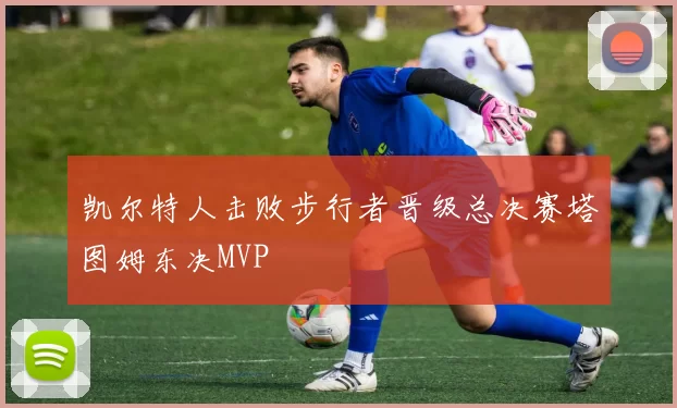 凯尔特人击败步行者晋级总决赛塔图姆东决MVP