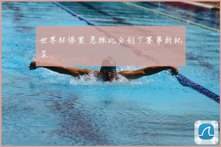 世界杯惨案 悬殊比分创下赛事新纪录