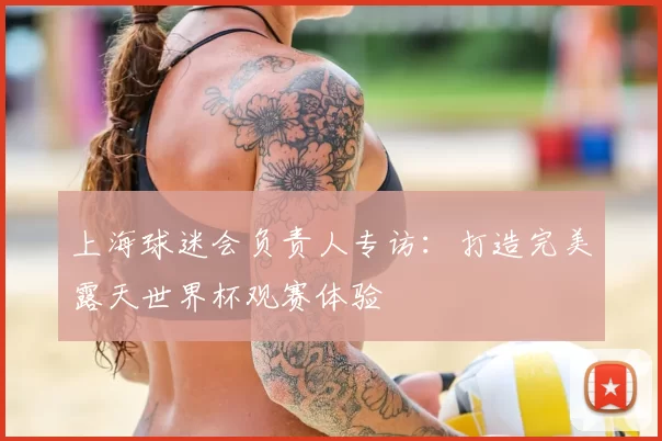 上海球迷会负责人专访:打造完美露天世界杯观赛体验