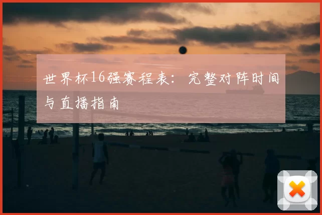 世界杯16强赛程表:完整对阵时间与直播指南