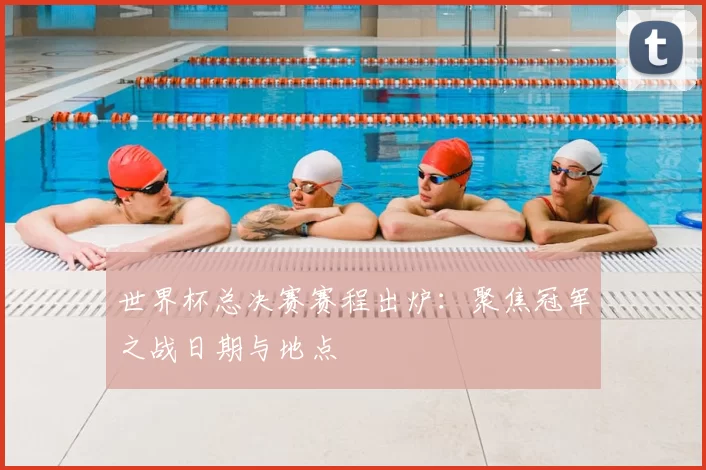 世界杯总决赛赛程出炉:聚焦冠军之战日期与地点