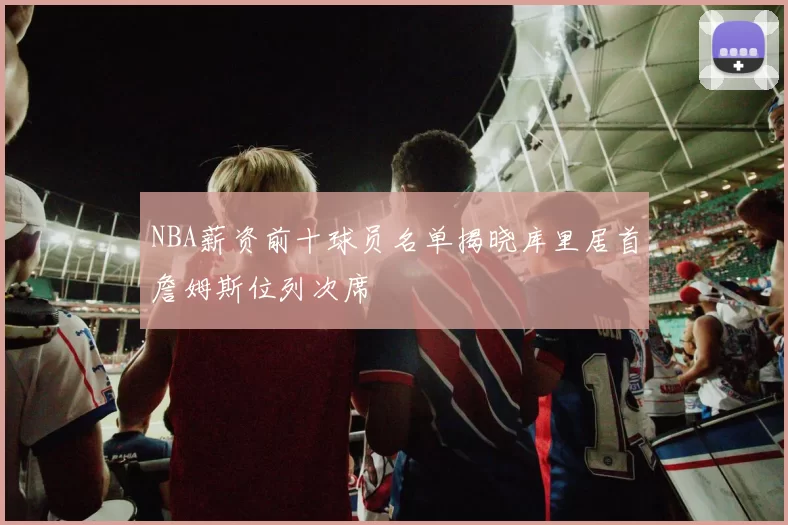 NBA薪资前十球员名单揭晓库里居首詹姆斯位列次席