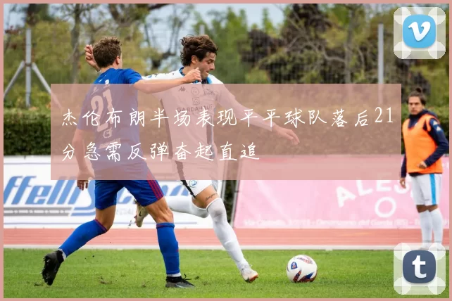 杰伦布朗半场表现平平球队落后21分急需反弹奋起直追